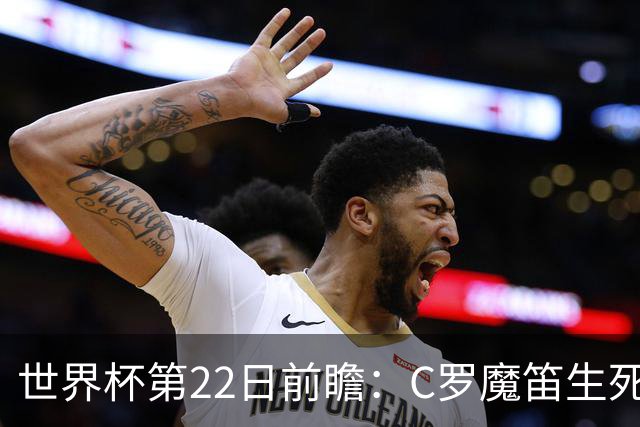 世界杯第22日前瞻：C罗魔笛生死斗 西班牙力争破咒