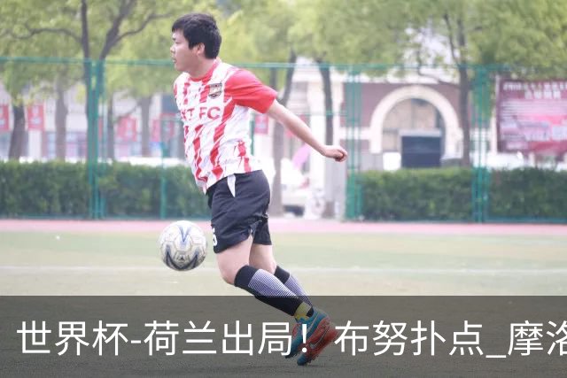 世界杯-荷兰出局！布努扑点 摩洛哥点球战总分4-3进16强