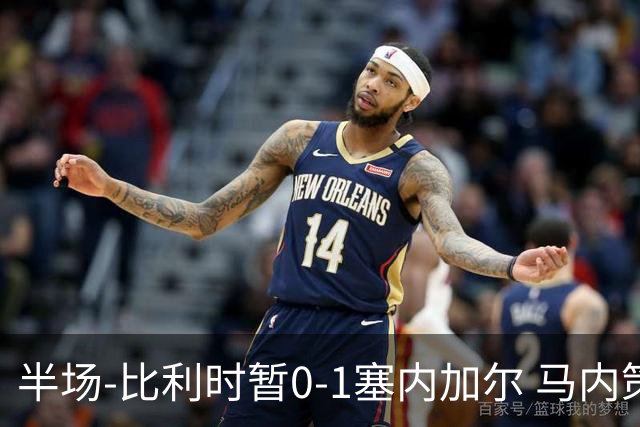 半场-比利时暂0-1塞内加尔 马内策动迪亚拉补射破门萨尔两中柱