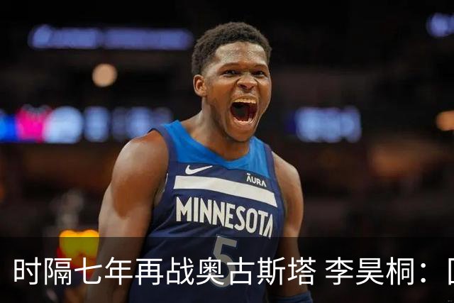 时隔七年再战奥古斯塔 李昊桐：回来感觉很自在