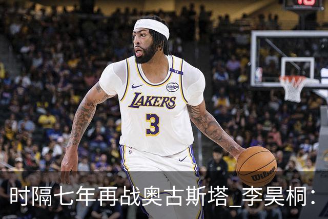 时隔七年再战奥古斯塔 李昊桐：回来感觉很自在