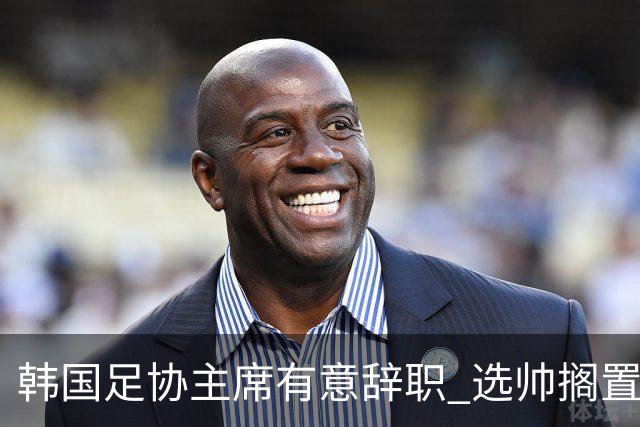 韩国足协主席有意辞职 选帅搁置备战亚洲杯亦受阻